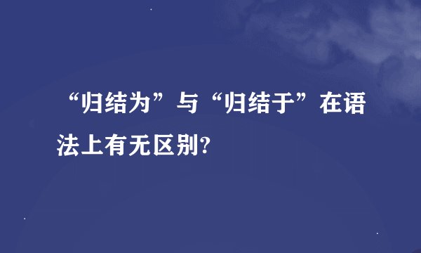 “归结为”与“归结于”在语法上有无区别?