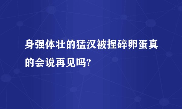 身强体壮的猛汉被捏碎卵蛋真的会说再见吗?