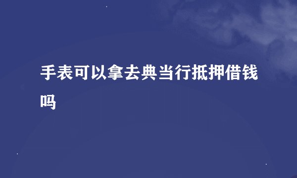 手表可以拿去典当行抵押借钱吗