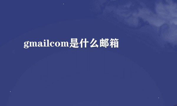 gmailcom是什么邮箱