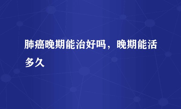 肺癌晚期能治好吗，晚期能活多久