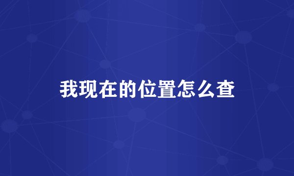 我现在的位置怎么查