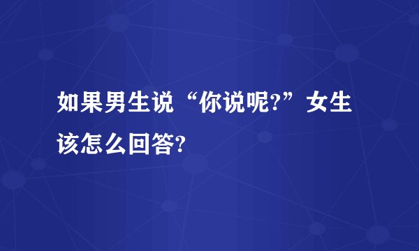 如果男生说“你说呢?”女生该怎么回答?
