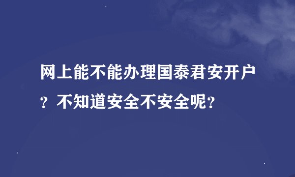 网上能不能办理国泰君安开户？不知道安全不安全呢？