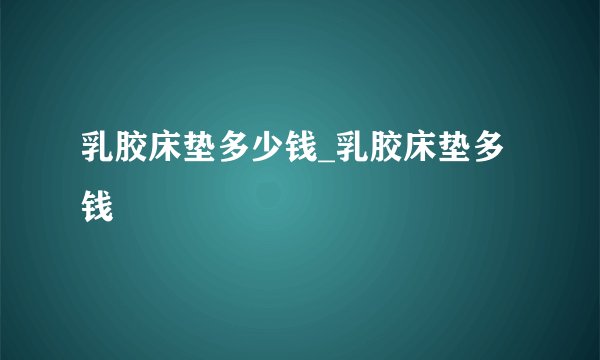 乳胶床垫多少钱_乳胶床垫多钱