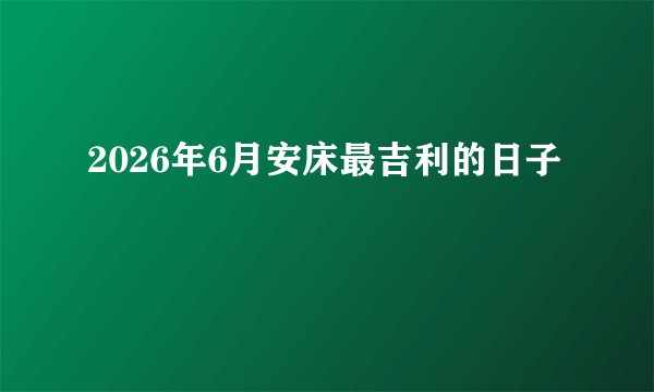 2026年6月安床最吉利的日子