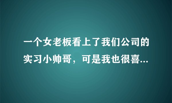 一个女老板看上了我们公司的实习小帅哥，可是我也很喜欢他……