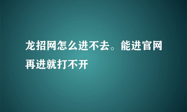 龙招网怎么进不去。能进官网再进就打不开
