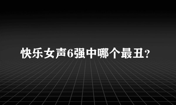快乐女声6强中哪个最丑？