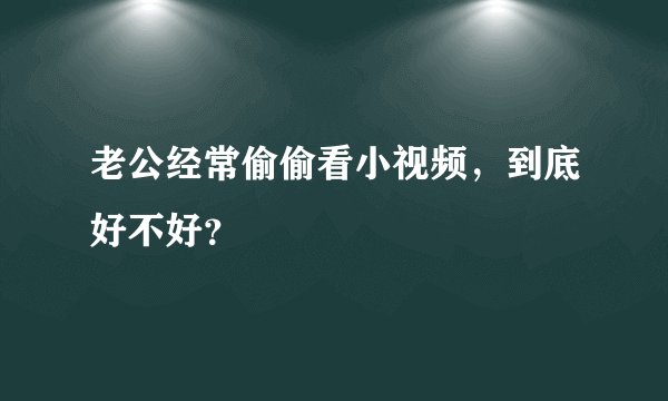 老公经常偷偷看小视频,到底好不好?