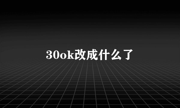 30ok改成什么了