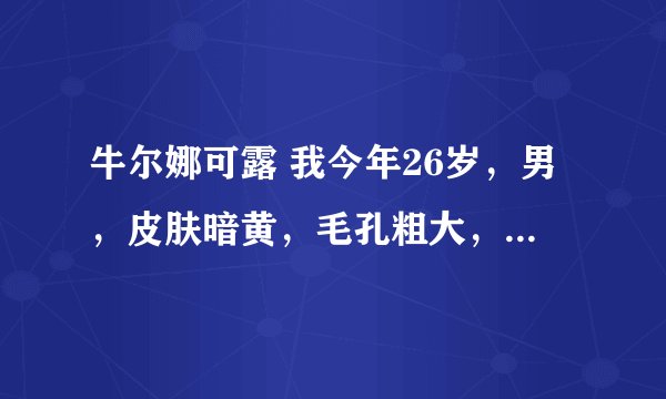 牛尔娜可露 我今年26岁，男，皮肤暗黄，毛孔粗大，黑眼圈好大，请问用牛尔的什么产品好，想尝试一下
