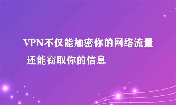 VPN不仅能加密你的网络流量 还能窃取你的信息