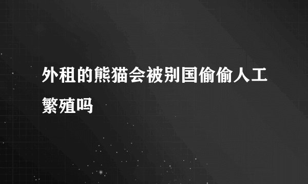 外租的熊猫会被别国偷偷人工繁殖吗