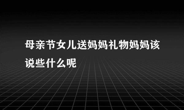 母亲节女儿送妈妈礼物妈妈该说些什么呢
