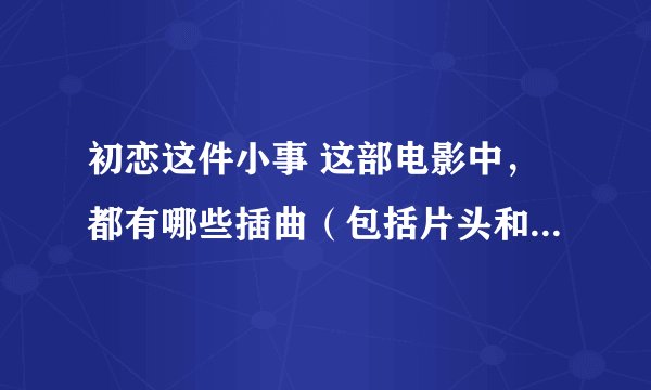 初恋这件小事 这部电影中，都有哪些插曲（包括片头和片尾曲），分别叫什么名字？