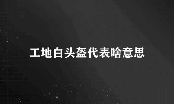工地白头盔代表啥意思