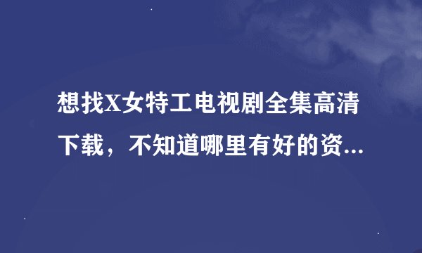 想找X女特工电视剧全集高清下载，不知道哪里有好的资源呢？谢谢分享啊