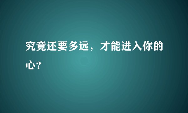 究竟还要多远，才能进入你的心？