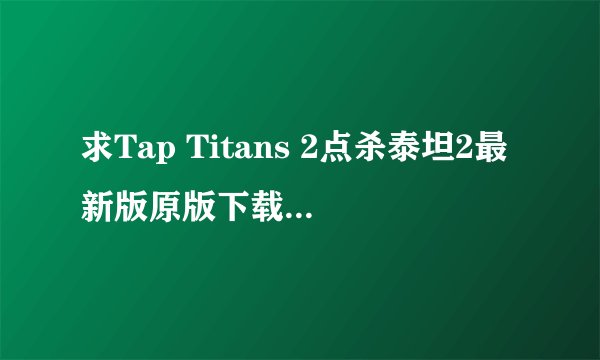 求Tap Titans 2点杀泰坦2最新版原版下载入口国际服下载最新版本下载完整百度网盘链接下载