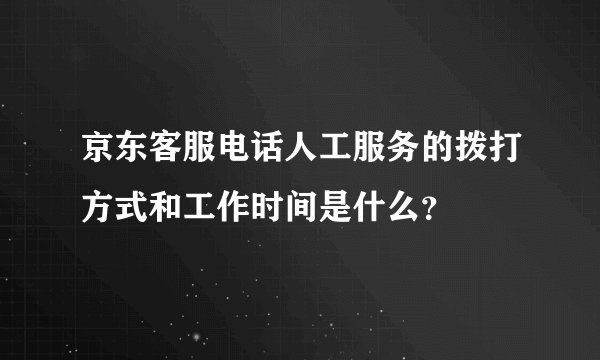 京东客服电话人工服务的拨打方式和工作时间是什么?