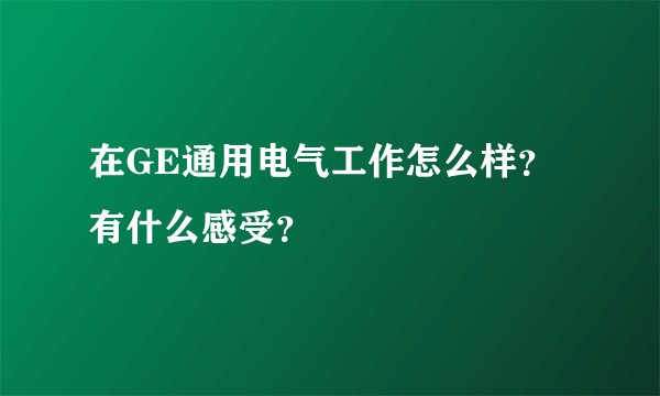 在GE通用电气工作怎么样？有什么感受？