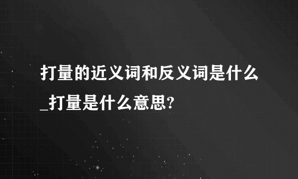打量的近义词和反义词是什么_打量是什么意思?
