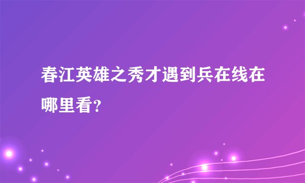春江英雄之秀才遇到兵在线在哪里看？