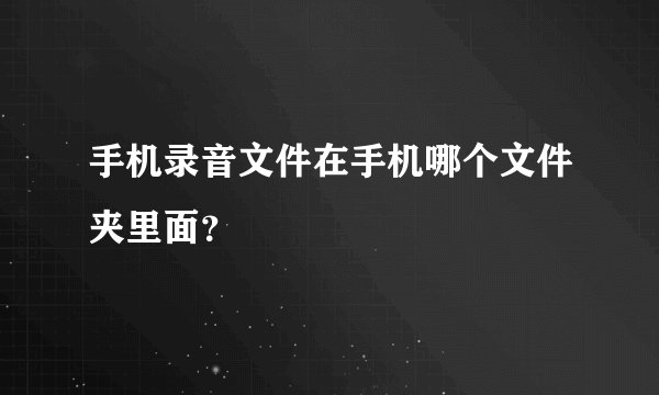 手机录音文件在手机哪个文件夹里面？