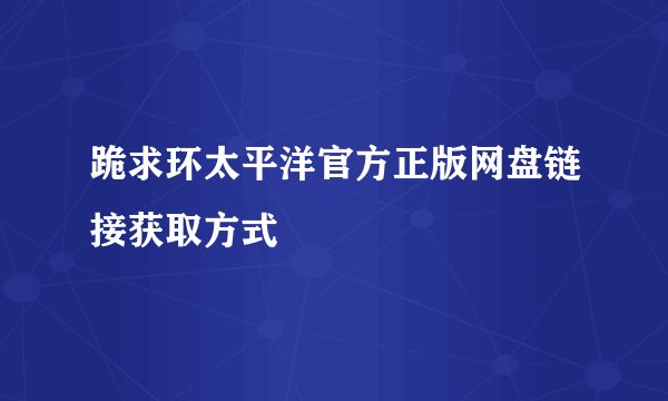 跪求环太平洋官方正版网盘链接获取方式