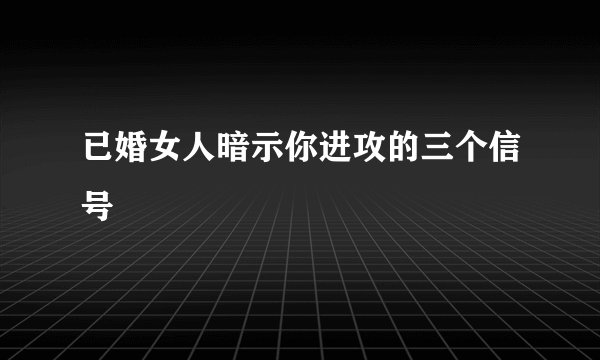 已婚女人暗示你进攻的三个信号