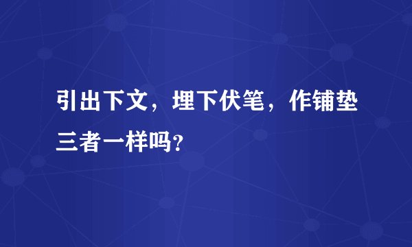 引出下文，埋下伏笔，作铺垫三者一样吗？