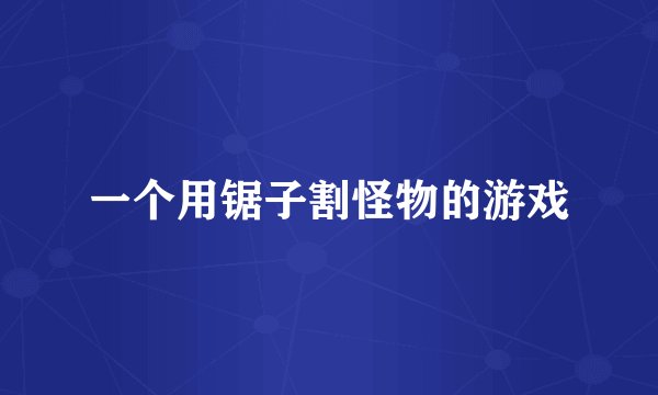 一个用锯子割怪物的游戏