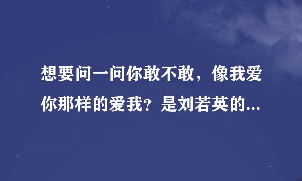 想要问一问你敢不敢,像我爱你那样的爱我?是刘若英的哪首歌,求全部歌词