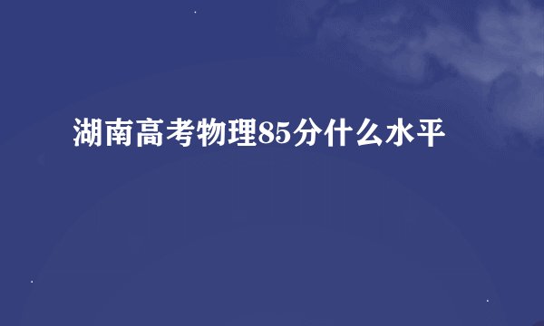 湖南高考物理85分什么水平
