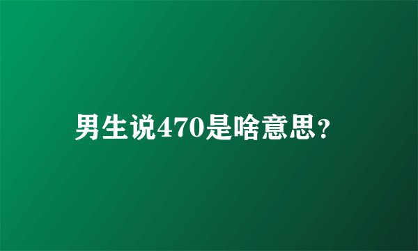 男生说470是啥意思?