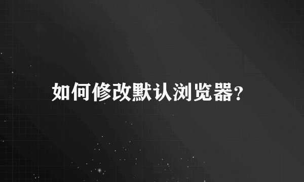 如何修改默认浏览器？