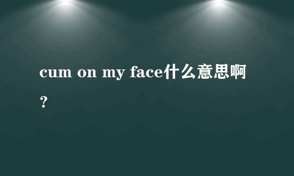 cum on my face什么意思啊？