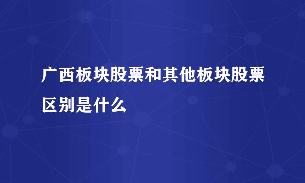 广西板块股票和其他板块股票区别是什么
