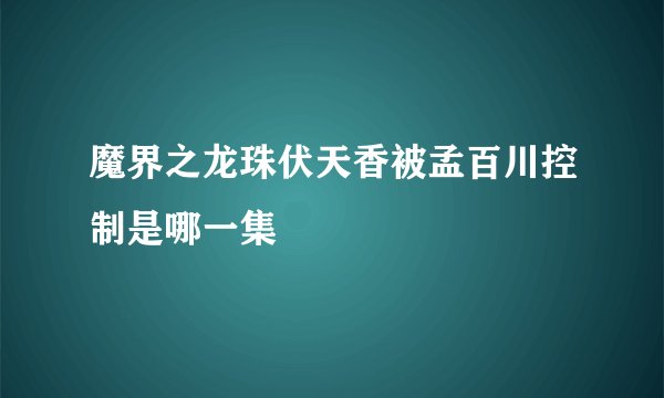 魔界之龙珠伏天香被孟百川控制是哪一集