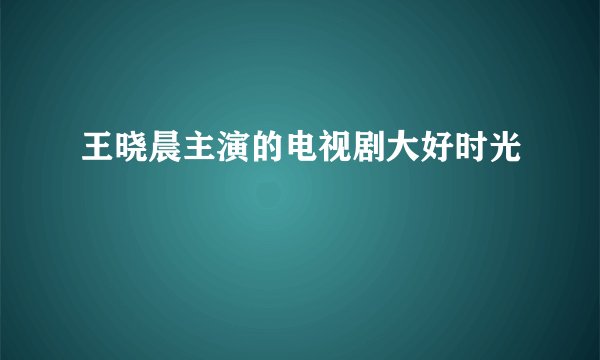 王晓晨主演的电视剧大好时光
