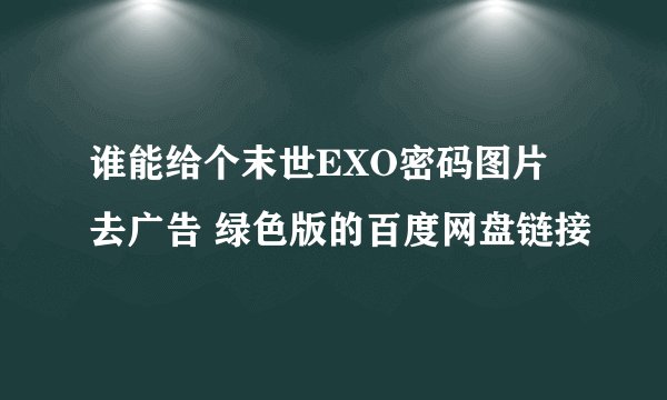 谁能给个末世EXO密码图片 去广告 绿色版的百度网盘链接