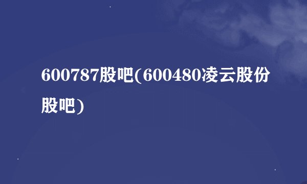 600787股吧(600480凌云股份股吧)