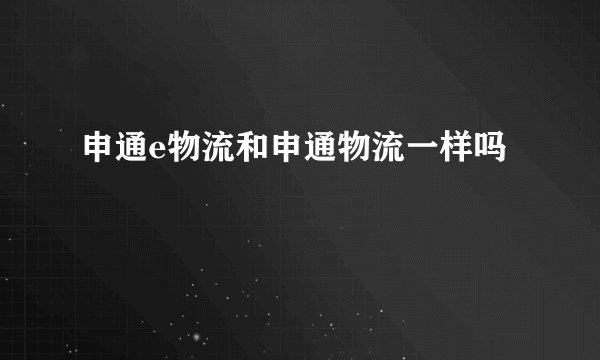 申通e物流和申通物流一样吗