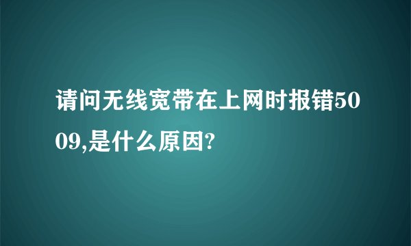 请问无线宽带在上网时报错5009,是什么原因?