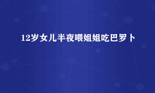 12岁女儿半夜喂姐姐吃巴罗卜