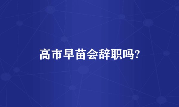 高市早苗会辞职吗?