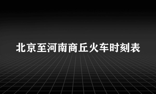 北京至河南商丘火车时刻表