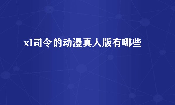 xl司令的动漫真人版有哪些