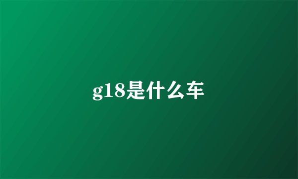 g18是什么车